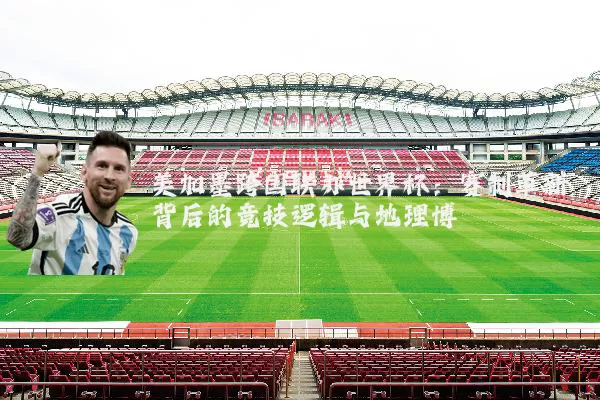 美加墨跨国联办世界杯:赛制革新背后的竞技逻辑与地理博弈
