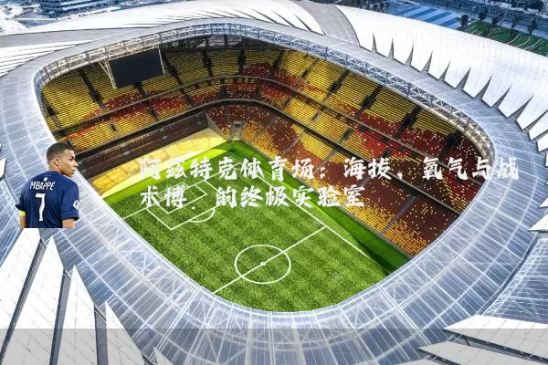 阿兹特克体育场:海拔、氧气与战术博弈的终极实验室