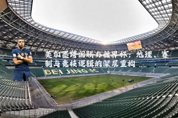 美加墨跨国联办世界杯:地理、赛制与竞技逻辑的深层重构