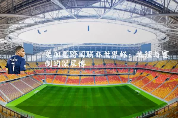 美加墨跨国联办世界杯:地理与赛制的深层博弈