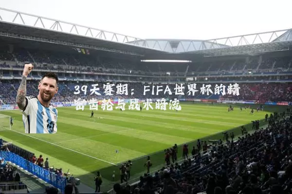 39天赛期:FIFA世界杯的精密齿轮与战术暗流
