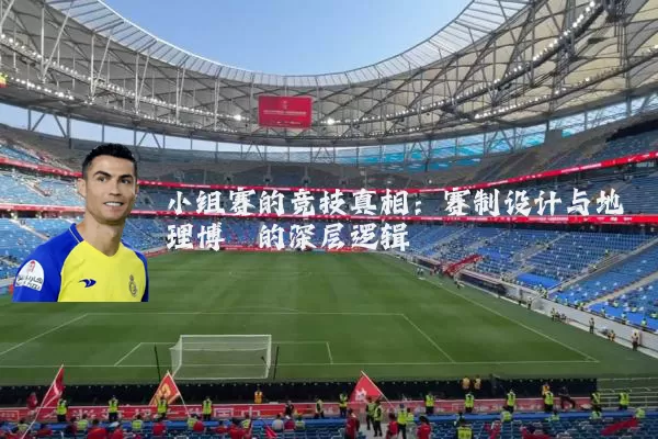 小组赛的竞技真相：赛制设计与地理博弈的深层逻辑