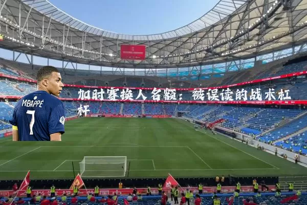 加时赛换人名额:被误读的战术杠杆