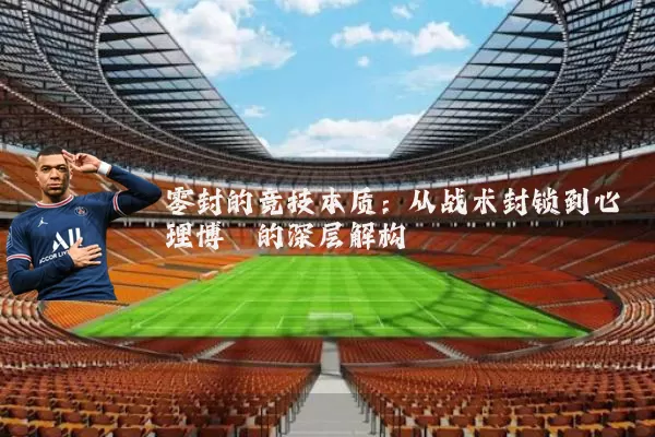零封的竞技本质:从战术封锁到心理博弈的深层解构