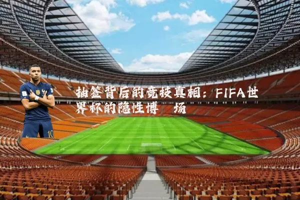 抽签背后的竞技真相:FIFA世界杯的隐性博弈场