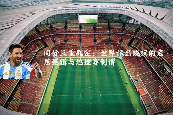 同分三重判定:世界杯出线权的底层逻辑与地理赛制博弈