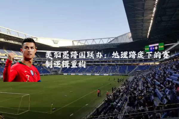 美加墨跨国联办:地理跨度下的赛制逻辑重构