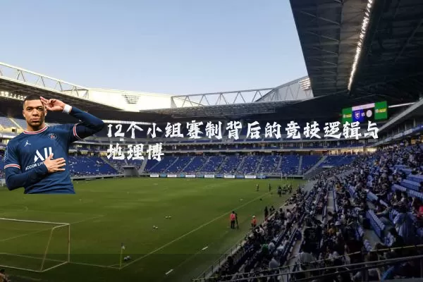 12个小组赛制背后的竞技逻辑与地理博弈