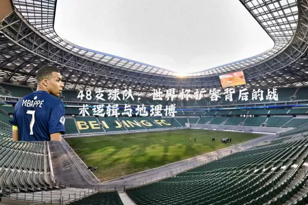 48支球队:世界杯扩容背后的战术逻辑与地理博弈