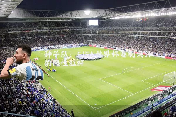 种子队:FIFA世界杯赛制设计的隐性杠杆
