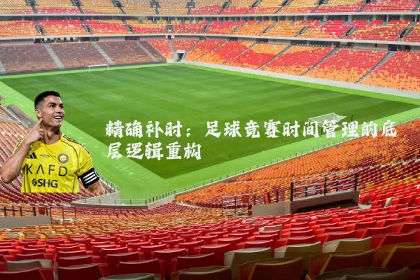 精确补时:足球竞赛时间管理的底层逻辑重构
