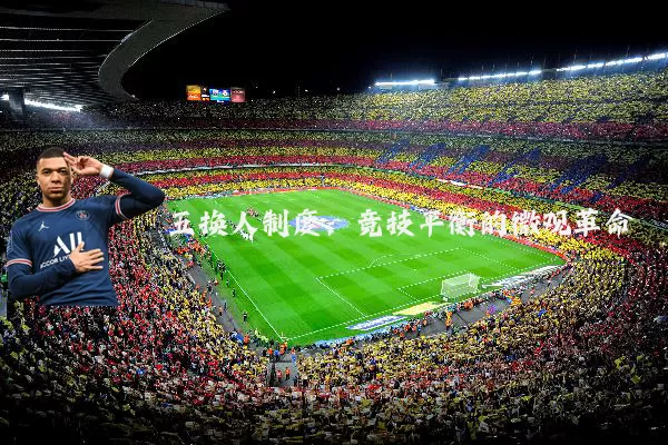 五换人制度:竞技平衡的微观革命