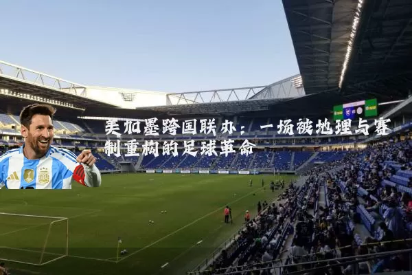 美加墨跨国联办:一场被地理与赛制重构的足球革命